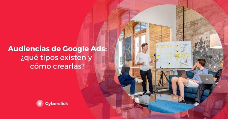Audiencias de Google Ads: ¿qué tipos existen y cómo crearlas?