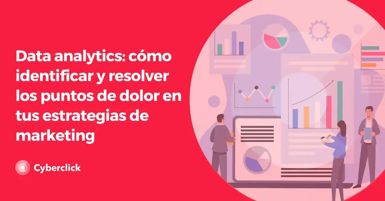 Data analytics: cómo identificar y resolver los puntos de dolor en tus estrategias de marketing