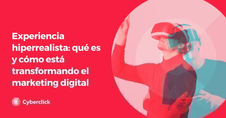 Experiencia hiperrealista: qué es y cómo está transformando el marketing digital