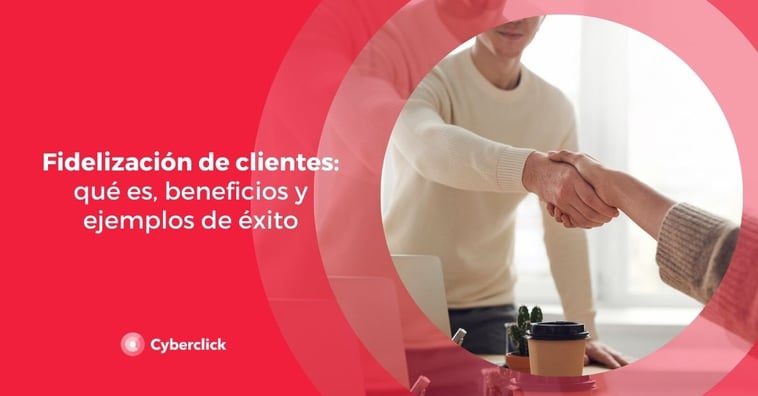 Fidelización de clientes: qué es, beneficios y ejemplos de éxito