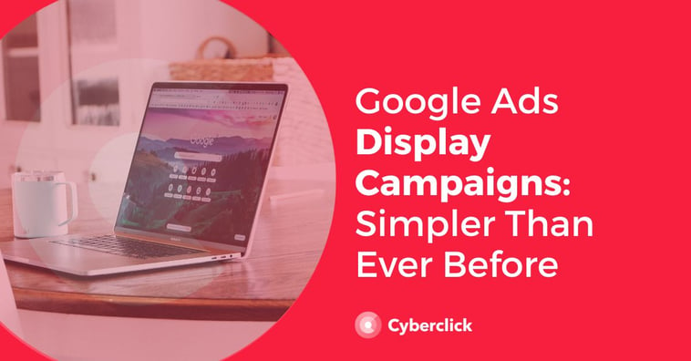 Google Ads Display Campaigns: Simpler Than Ever Before