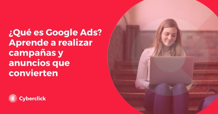 ¿Qué es Google Ads? Aprende a realizar campañas y anuncios que convierten