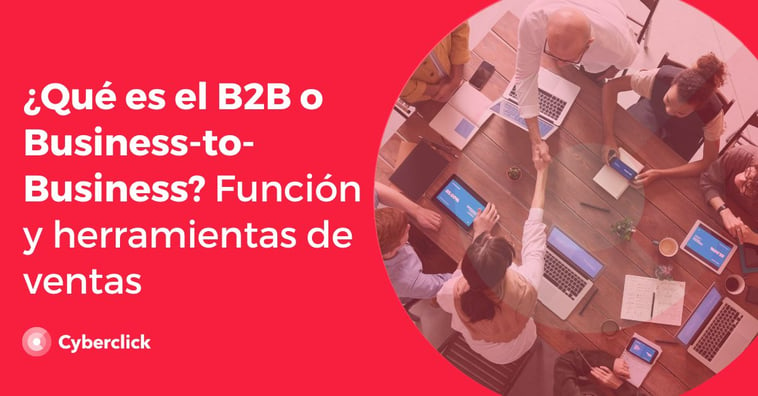 ¿Qué es el B2B o Business-to-Business? Función y herramientas de ventas